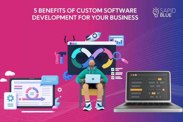 5 Benefits of Custom Software Development for Your Business